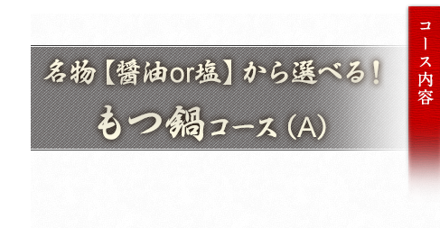 名物【醤油 or 塩】から選べる！もつ鍋コース（A）