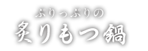 ぷりっぷりの炙りもつ鍋